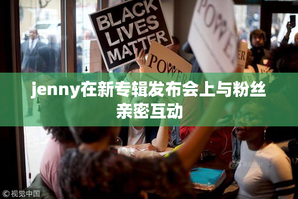 jenny在新专辑发布会上与粉丝亲密互动