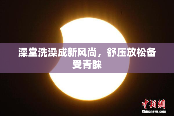 澡堂洗澡成新风尚，舒压放松备受青睐