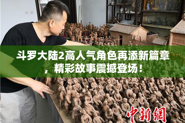 斗罗大陆2高人气角色再添新篇章，精彩故事震撼登场！