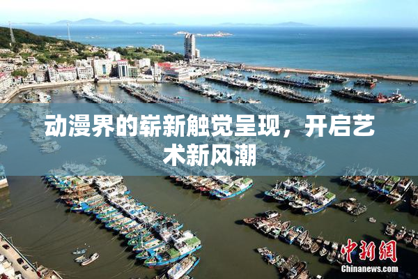 动漫界的崭新触觉呈现，开启艺术新风潮