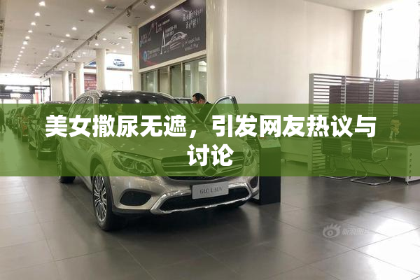 美女撒尿无遮，引发网友热议与讨论