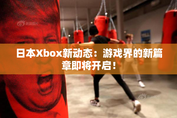 日本Xbox新动态：游戏界的新篇章即将开启！