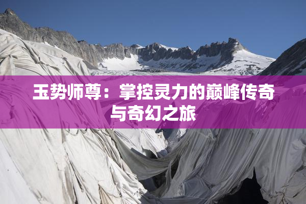 玉势师尊：掌控灵力的巅峰传奇与奇幻之旅