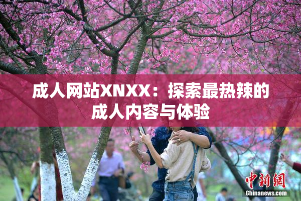 成人网站XNXX：探索最热辣的成人内容与体验