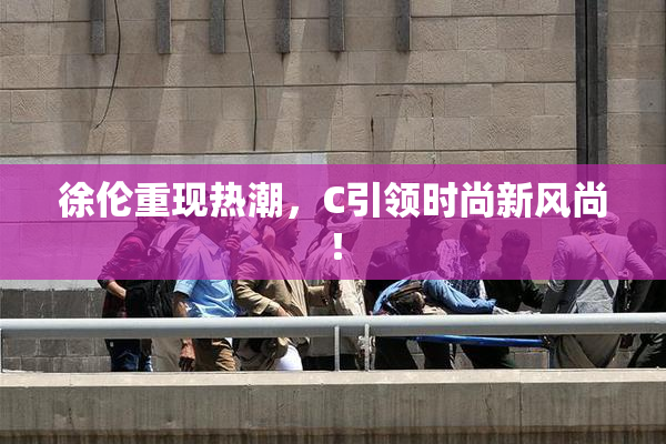 徐伦重现热潮，C引领时尚新风尚！