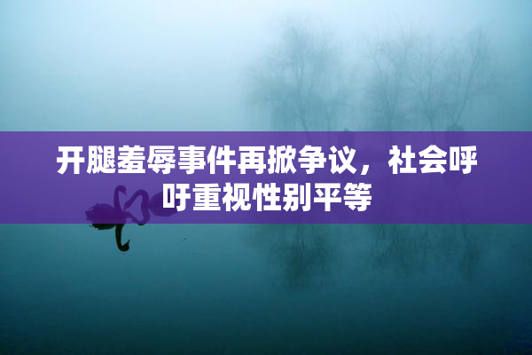 开腿羞辱事件再掀争议，社会呼吁重视性别平等