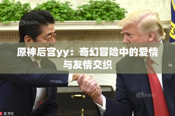 原神后宫yy：奇幻冒险中的爱情与友情交织