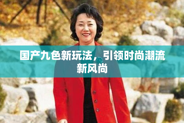 国产九色新玩法，引领时尚潮流新风尚