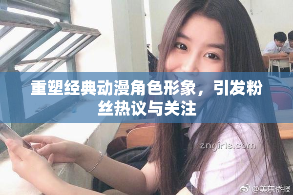 重塑经典动漫角色形象，引发粉丝热议与关注