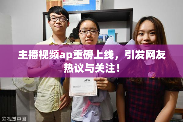 主播视频ap重磅上线，引发网友热议与关注！