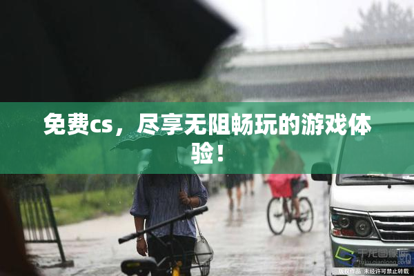 免费cs，尽享无阻畅玩的游戏体验！