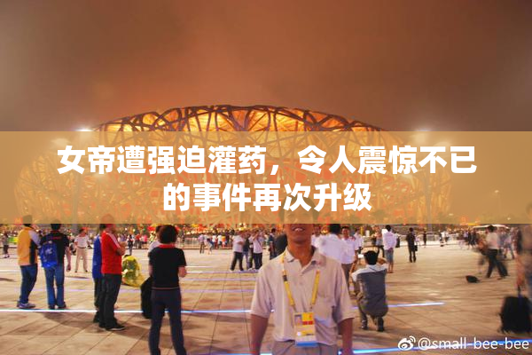 女帝遭强迫灌药，令人震惊不已的事件再次升级
