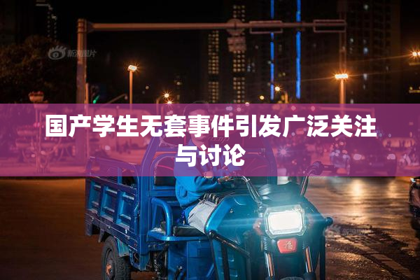 国产学生无套事件引发广泛关注与讨论
