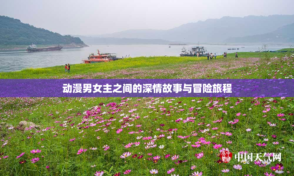动漫男女主之间的深情故事与冒险旅程