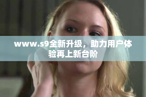 www.s9全新升级，助力用户体验再上新台阶