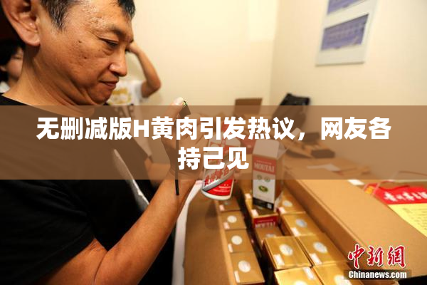 无删减版H黄肉引发热议，网友各持己见