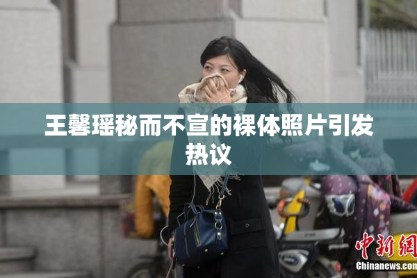 王馨瑶秘而不宣的裸体照片引发热议