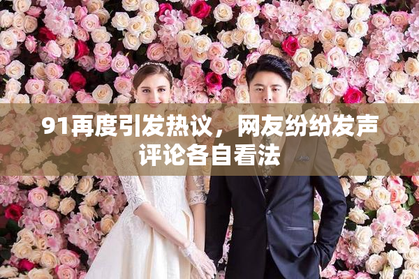 91再度引发热议，网友纷纷发声评论各自看法