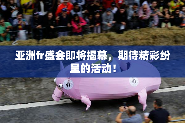 亚洲fr盛会即将揭幕，期待精彩纷呈的活动！