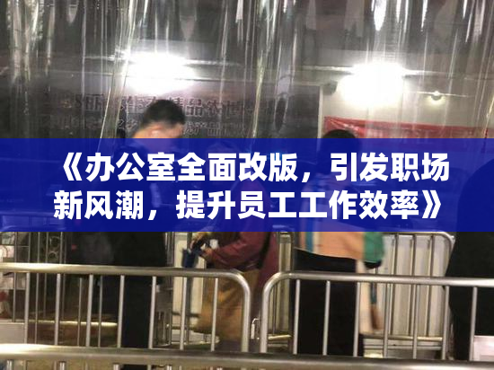 《办公室全面改版，引发职场新风潮，提升员工工作效率》