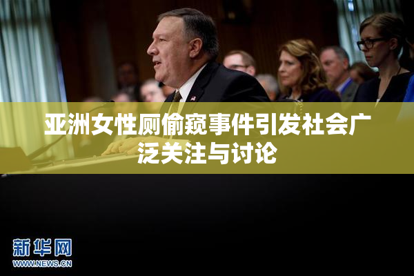 亚洲女性厕偷窥事件引发社会广泛关注与讨论