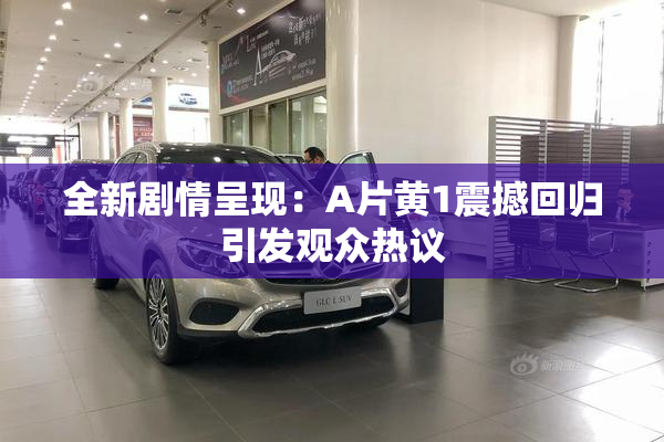 全新剧情呈现：A片黄1震撼回归引发观众热议