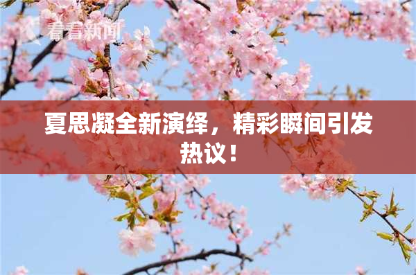 夏思凝全新演绎，精彩瞬间引发热议！