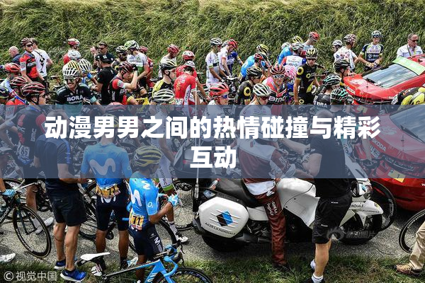 动漫男男之间的热情碰撞与精彩互动