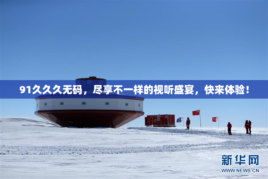 91久久久无码，尽享不一样的视听盛宴，快来体验！