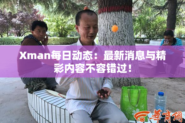 Xman每日动态：最新消息与精彩内容不容错过！