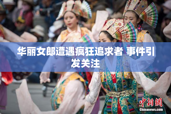 华丽女郎遭遇疯狂追求者 事件引发关注