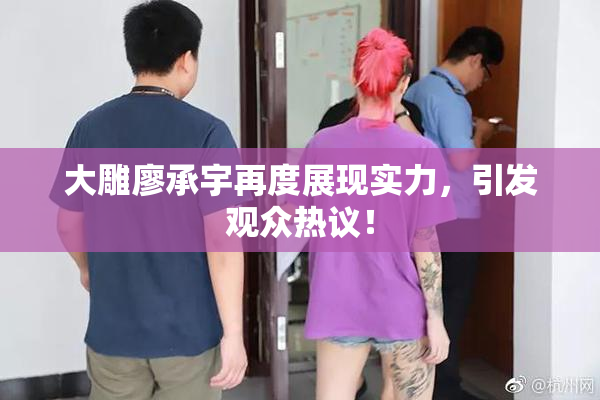 大雕廖承宇再度展现实力，引发观众热议！