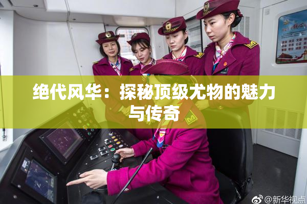 绝代风华：探秘顶级尤物的魅力与传奇