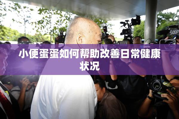 小便蛋蛋如何帮助改善日常健康状况