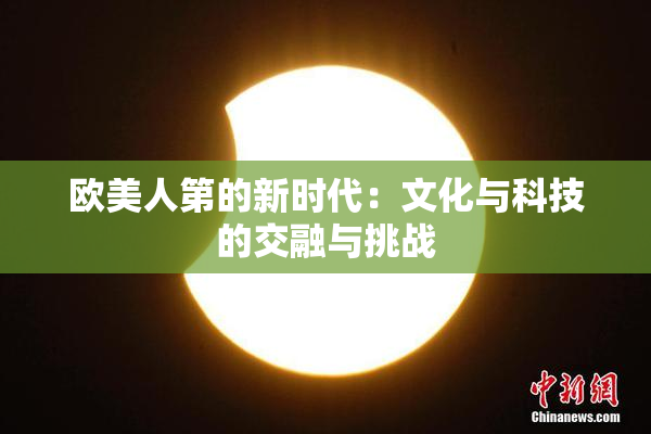 欧美人第的新时代：文化与科技的交融与挑战