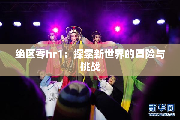 绝区零hr1：探索新世界的冒险与挑战