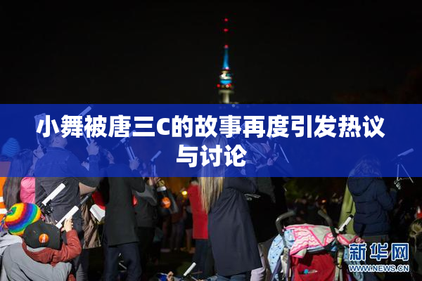 小舞被唐三C的故事再度引发热议与讨论
