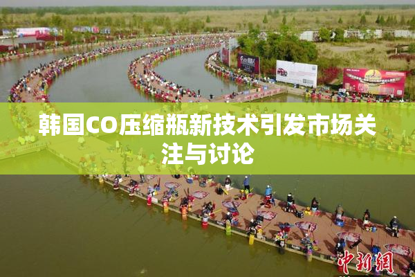 韩国CO压缩瓶新技术引发市场关注与讨论