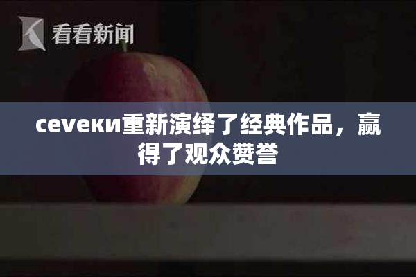 cevеки重新演绎了经典作品，赢得了观众赞誉