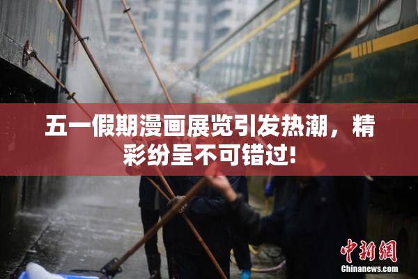 五一假期漫画展览引发热潮，精彩纷呈不可错过!