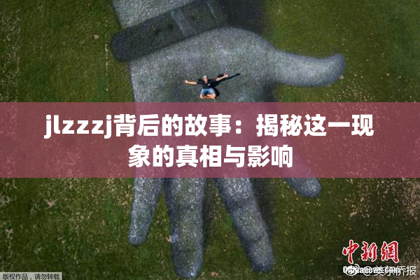 jlzzzj背后的故事：揭秘这一现象的真相与影响