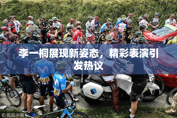 李一桐展现新姿态，精彩表演引发热议