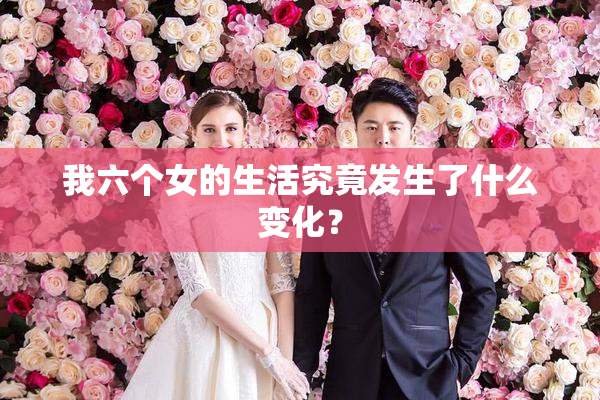 我六个女的生活究竟发生了什么变化？