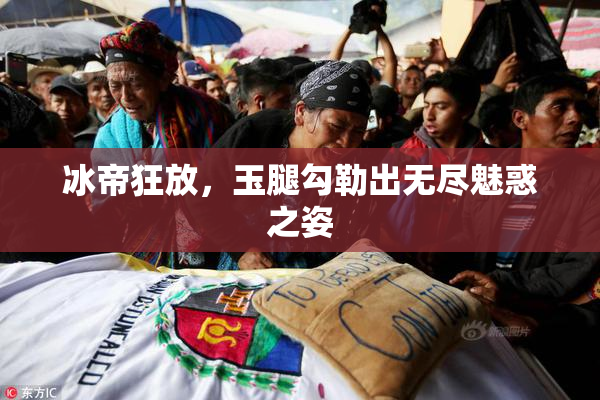 冰帝狂放，玉腿勾勒出无尽魅惑之姿