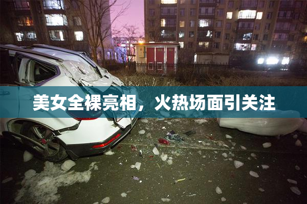 美女全裸亮相，火热场面引关注