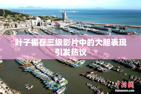 叶子楣在三级影片中的大胆表现引发热议