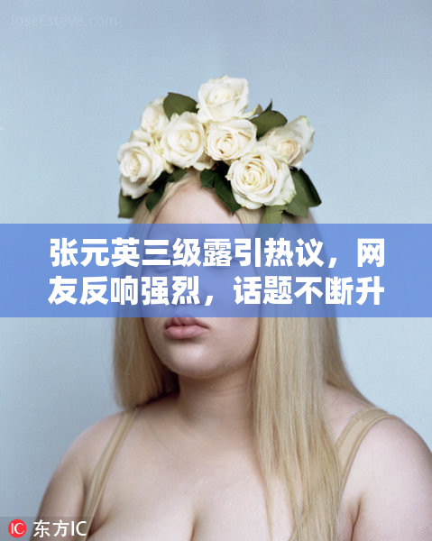 张元英三级露引热议，网友反响强烈，话题不断升温