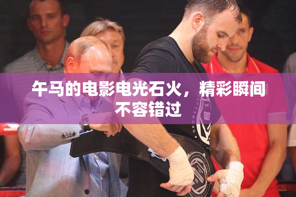 午马的电影电光石火，精彩瞬间不容错过