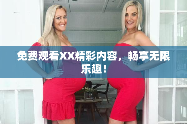 免费观看XX精彩内容，畅享无限乐趣！