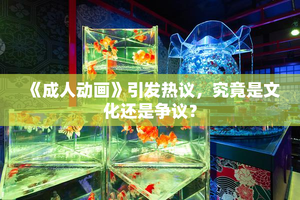 《成人动画》引发热议，究竟是文化还是争议？